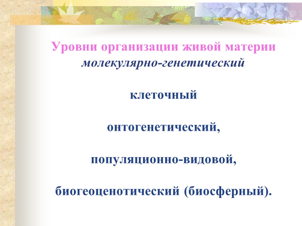 Уровни организации живой материи молекулярно-генетический клеточный онтогенетический, популяционно-видовой, биогеоценотический (биосферный).